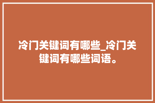 冷门关键词有哪些_冷门关键词有哪些词语。 冷门关键词有哪些_冷门关键词有哪些词语。 SEO关键词