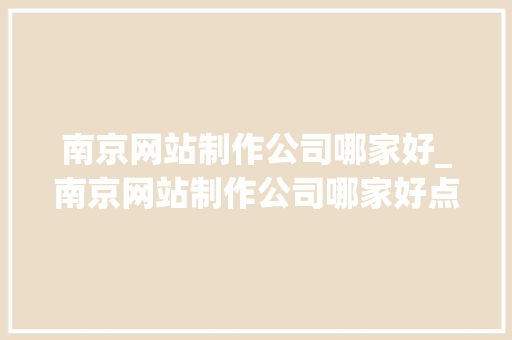 南京网站制作公司哪家好_南京网站制作公司哪家好点。 南京网站制作公司哪家好_南京网站制作公司哪家好点。 网站建设公司