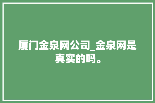 厦门金泉网公司_金泉网是真实的吗。 厦门金泉网公司_金泉网是真实的吗。 网站建设公司