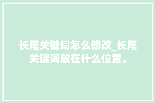 长尾关键词怎么修改_长尾关键词放在什么位置。