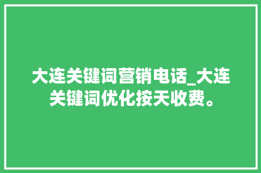 大连关键词营销电话_大连关键词优化按天收费。 SEO关键词 大连关键词营销电话_大连关键词优化按天收费。 大连关键词营销电话_大连关键词优化按天收费。 SEO关键词
