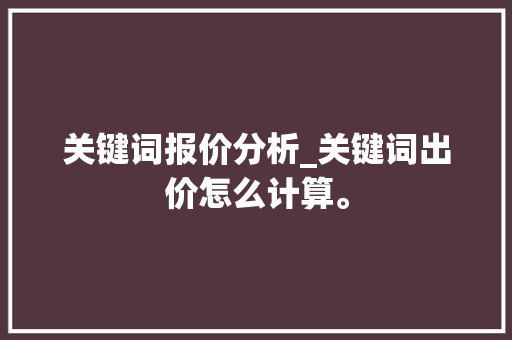 关键词报价分析_关键词出价怎么计算。 关键词报价分析_关键词出价怎么计算。 SEO关键词