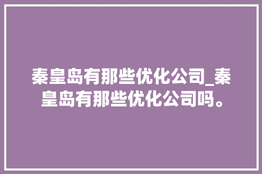 秦皇岛有那些优化公司_秦皇岛有那些优化公司吗。 秦皇岛有那些优化公司_秦皇岛有那些优化公司吗。 网站建设公司