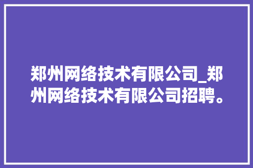 郑州网络技术有限公司_郑州网络技术有限公司招聘。 网站建设公司 郑州网络技术有限公司_郑州网络技术有限公司招聘。 郑州网络技术有限公司_郑州网络技术有限公司招聘。 网站建设公司