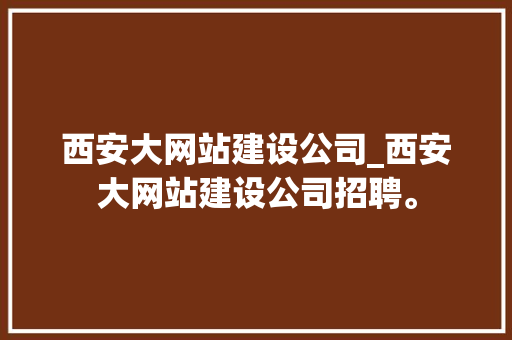 西安大网站建设公司_西安大网站建设公司招聘。