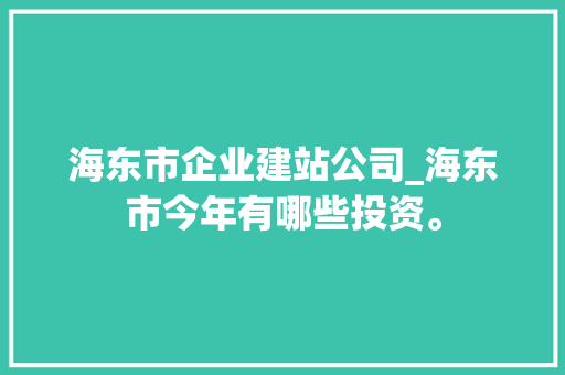 海东市企业建站公司_海东市今年有哪些投资。