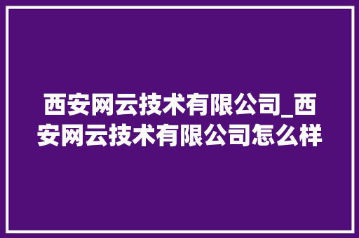 西安网云技术有限公司_西安网云技术有限公司怎么样。 西安网云技术有限公司_西安网云技术有限公司怎么样。 网站建设公司