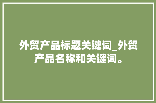 外贸产品标题关键词_外贸产品名称和关键词。 SEO关键词 外贸产品标题关键词_外贸产品名称和关键词。 外贸产品标题关键词_外贸产品名称和关键词。 SEO关键词