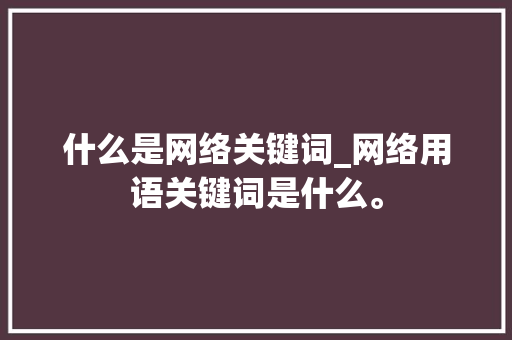 什么是网络关键词_网络用语关键词是什么。 什么是网络关键词_网络用语关键词是什么。 SEO关键词