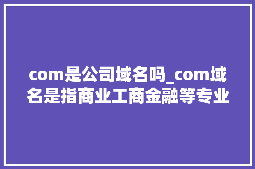 com是公司域名吗_com域名是指商业工商金融等专业网的域名。 com是公司域名吗_com域名是指商业工商金融等专业网的域名。 网站建设公司