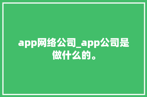 app网络公司_app公司是做什么的。 app网络公司_app公司是做什么的。 网站建设公司
