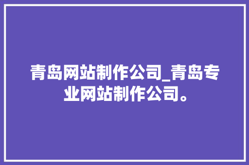 青岛网站制作公司_青岛专业网站制作公司。 青岛网站制作公司_青岛专业网站制作公司。 网站建设公司