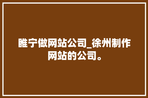 睢宁做网站公司_徐州制作网站的公司。 睢宁做网站公司_徐州制作网站的公司。 网站建设公司