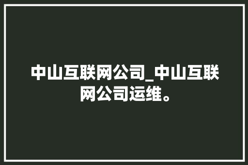 中山互联网公司_中山互联网公司运维。 中山互联网公司_中山互联网公司运维。 网站建设公司
