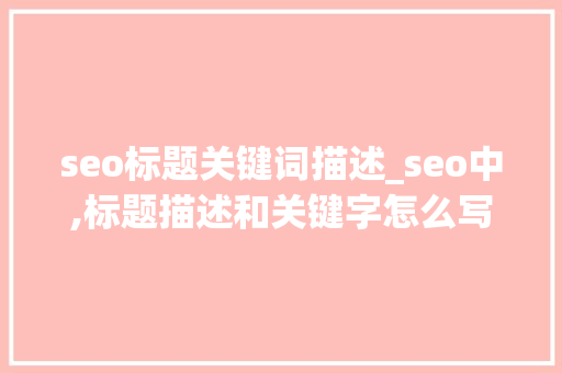 seo标题关键词描述_seo中,标题描述和关键字怎么写比较好?。