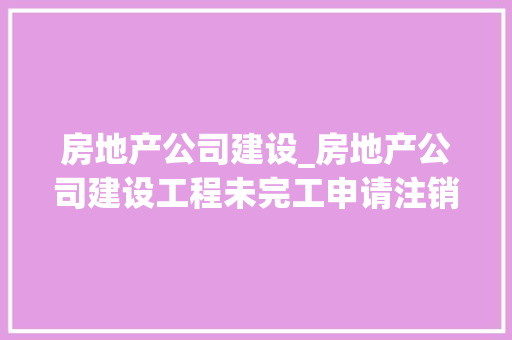 房地产公司建设_房地产公司建设工程未完工申请注销。