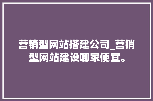 营销型网站搭建公司_营销型网站建设哪家便宜。 营销型网站搭建公司_营销型网站建设哪家便宜。 网站建设公司