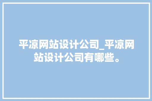 平凉网站设计公司_平凉网站设计公司有哪些。 平凉网站设计公司_平凉网站设计公司有哪些。 网站建设公司