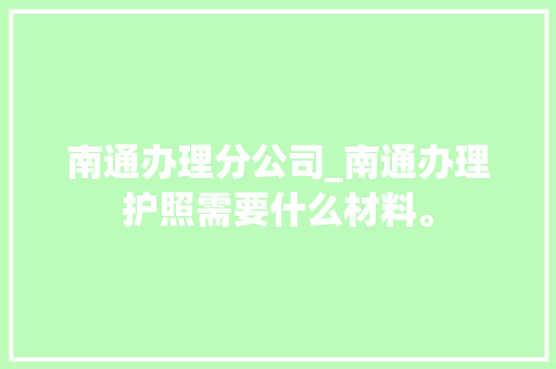 南通办理分公司_南通办理护照需要什么材料。 南通办理分公司_南通办理护照需要什么材料。 网站建设公司