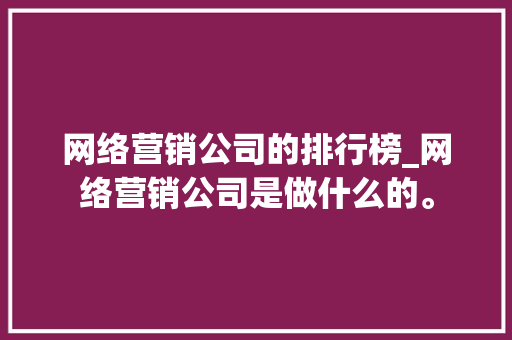 网络营销公司的排行榜_网络营销公司是做什么的。 网络营销公司的排行榜_网络营销公司是做什么的。 网站建设公司