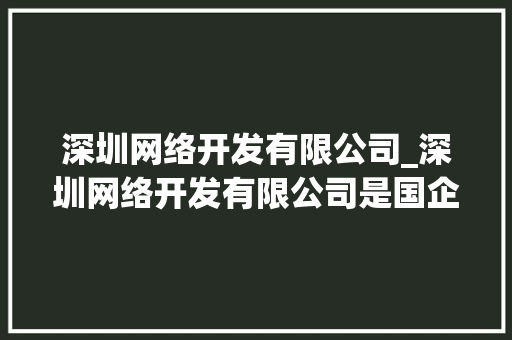 深圳网络开发有限公司_深圳网络开发有限公司是国企吗。 深圳网络开发有限公司_深圳网络开发有限公司是国企吗。 网站建设公司