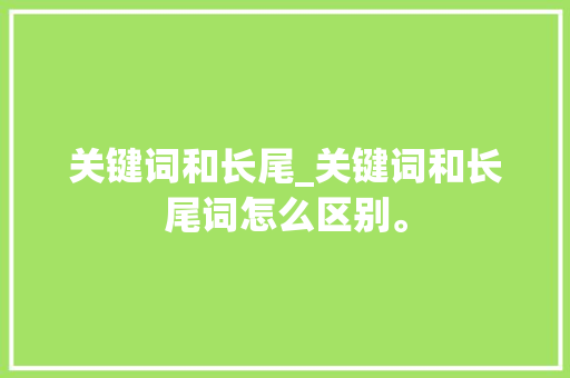 关键词和长尾_关键词和长尾词怎么区别。 关键词和长尾_关键词和长尾词怎么区别。 SEO关键词