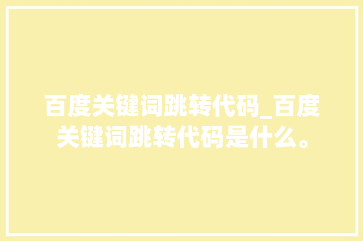 百度关键词跳转代码_百度关键词跳转代码是什么。 百度关键词跳转代码_百度关键词跳转代码是什么。 SEO关键词