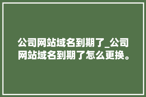 公司网站域名到期了_公司网站域名到期了怎么更换。