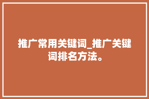 推广常用关键词_推广关键词排名方法。 推广常用关键词_推广关键词排名方法。 SEO关键词