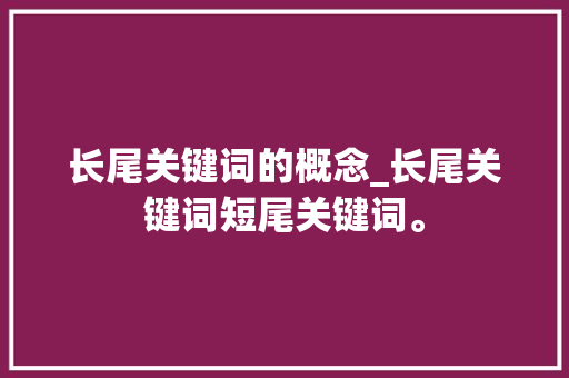 长尾关键词的概念_长尾关键词短尾关键词。