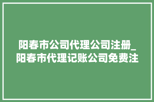 阳春市公司代理公司注册_阳春市代理记账公司免费注册。