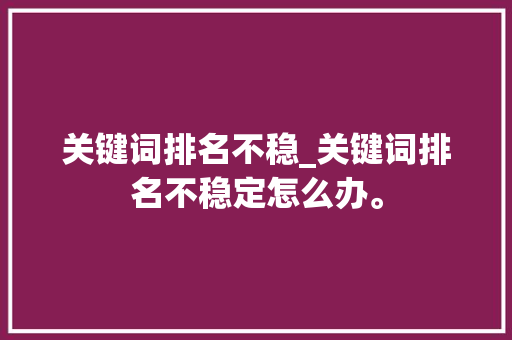 关键词排名不稳_关键词排名不稳定怎么办。 关键词排名不稳_关键词排名不稳定怎么办。 SEO关键词