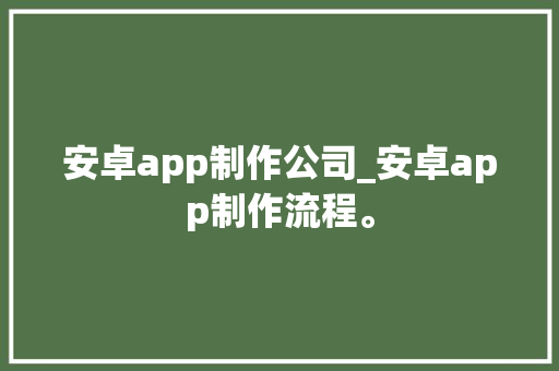 安卓app制作公司_安卓app制作流程。 安卓app制作公司_安卓app制作流程。 网站建设公司