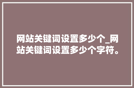 网站关键词设置多少个_网站关键词设置多少个字符。 网站关键词设置多少个_网站关键词设置多少个字符。 SEO关键词