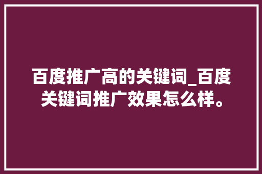 百度推广高的关键词_百度关键词推广效果怎么样。 百度推广高的关键词_百度关键词推广效果怎么样。 SEO关键词