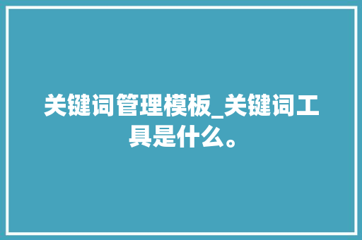 关键词管理模板_关键词工具是什么。 关键词管理模板_关键词工具是什么。 SEO关键词