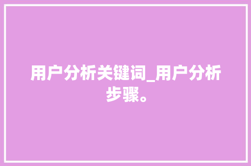 用户分析关键词_用户分析步骤。 用户分析关键词_用户分析步骤。 SEO关键词