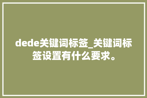 dede关键词标签_关键词标签设置有什么要求。 dede关键词标签_关键词标签设置有什么要求。 SEO关键词