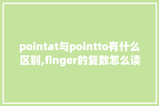 pointat与pointto有什么区别,finger的复数怎么读s还是z。 pointat与pointto有什么区别,finger的复数怎么读s还是z。 搜狗SEO