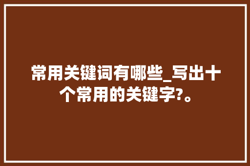 常用关键词有哪些_写出十个常用的关键字?。 常用关键词有哪些_写出十个常用的关键字?。 SEO关键词