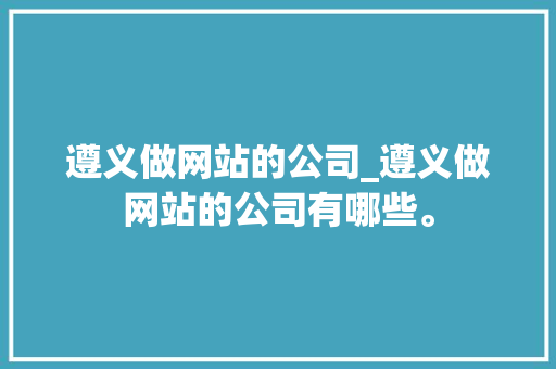 遵义做网站的公司_遵义做网站的公司有哪些。