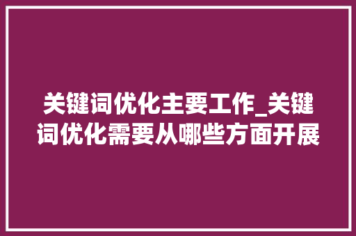 关键词优化主要工作_关键词优化需要从哪些方面开展?。