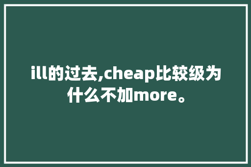 ill的过去,cheap比较级为什么不加more。