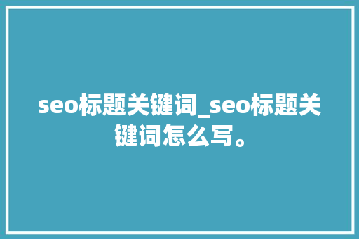 seo标题关键词_seo标题关键词怎么写。 seo标题关键词_seo标题关键词怎么写。 SEO关键词