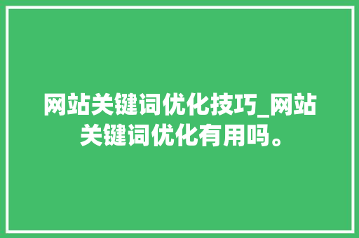 网站关键词优化技巧_网站关键词优化有用吗。 网站关键词优化技巧_网站关键词优化有用吗。 SEO关键词