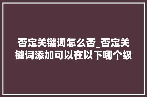 否定关键词怎么否_否定关键词添加可以在以下哪个级别设置。 否定关键词怎么否_否定关键词添加可以在以下哪个级别设置。 SEO关键词