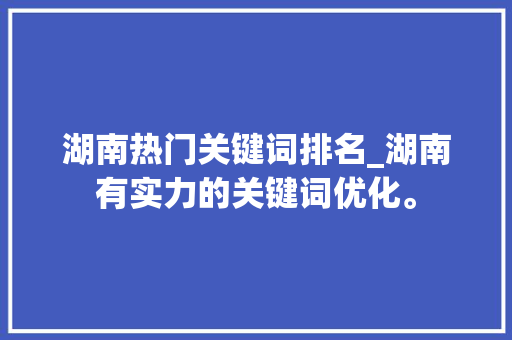 湖南热门关键词排名_湖南有实力的关键词优化。 湖南热门关键词排名_湖南有实力的关键词优化。 SEO关键词