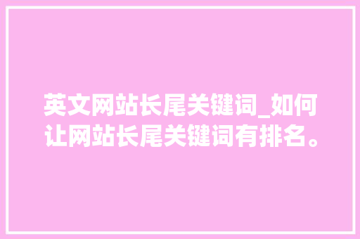 英文网站长尾关键词_如何让网站长尾关键词有排名。 英文网站长尾关键词_如何让网站长尾关键词有排名。 SEO关键词