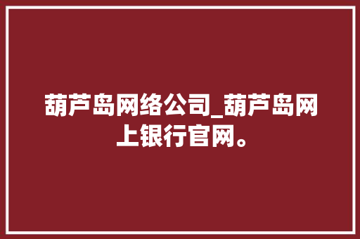 葫芦岛网络公司_葫芦岛网上银行官网。 葫芦岛网络公司_葫芦岛网上银行官网。 网站建设公司
