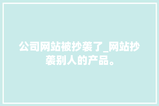 公司网站被抄袭了_网站抄袭别人的产品。 公司网站被抄袭了_网站抄袭别人的产品。 网站建设公司
